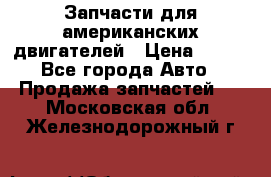 Запчасти для американских двигателей › Цена ­ 999 - Все города Авто » Продажа запчастей   . Московская обл.,Железнодорожный г.